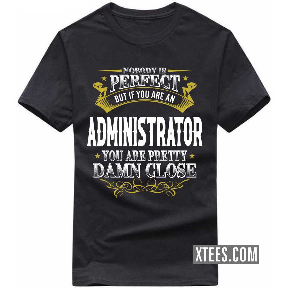 Nobody Is Perfect But If You Are A ADMINISTRATOR You Are Pretty Damn Close Profession T-shirt