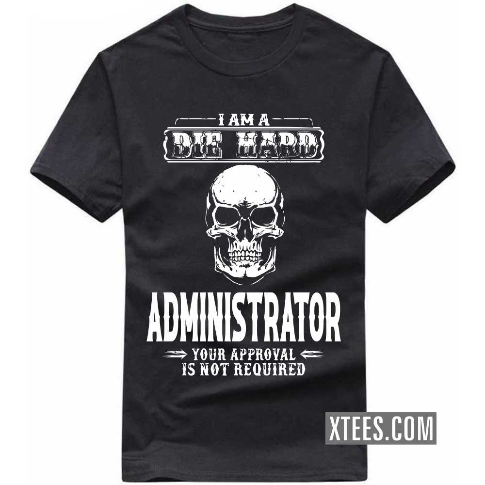 I Am A Die Hard ADMINISTRATOR Your Approval Is Not Required Profession T-shirt