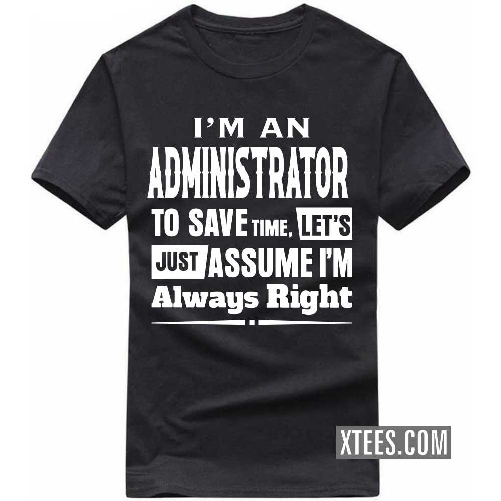 I'm A ADMINISTRATOR To Save Time, Let's Just Assume I'm Always Right Profession T-shirt