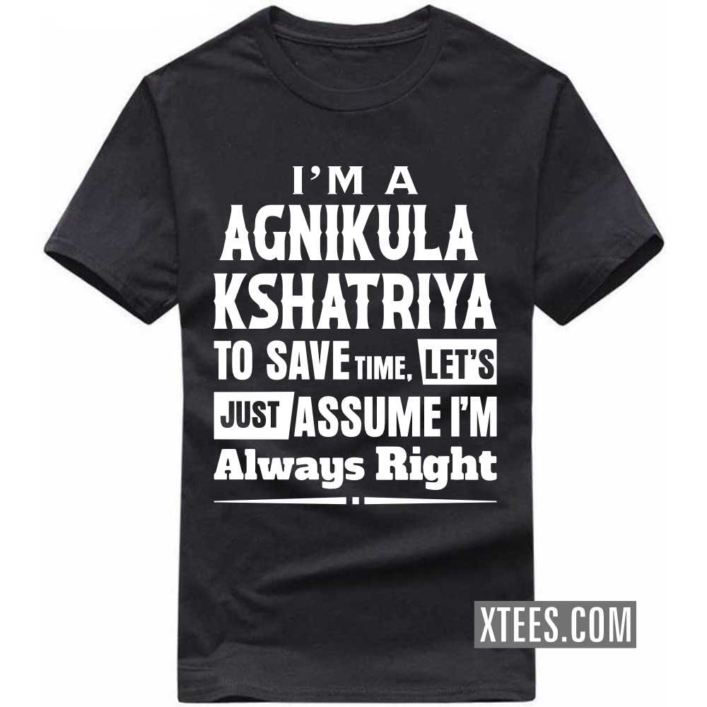 I'm A AGNIKULA KSHATRIYA To Save Time, Let's Just Assume I'm Always Right Caste Name T-shirt