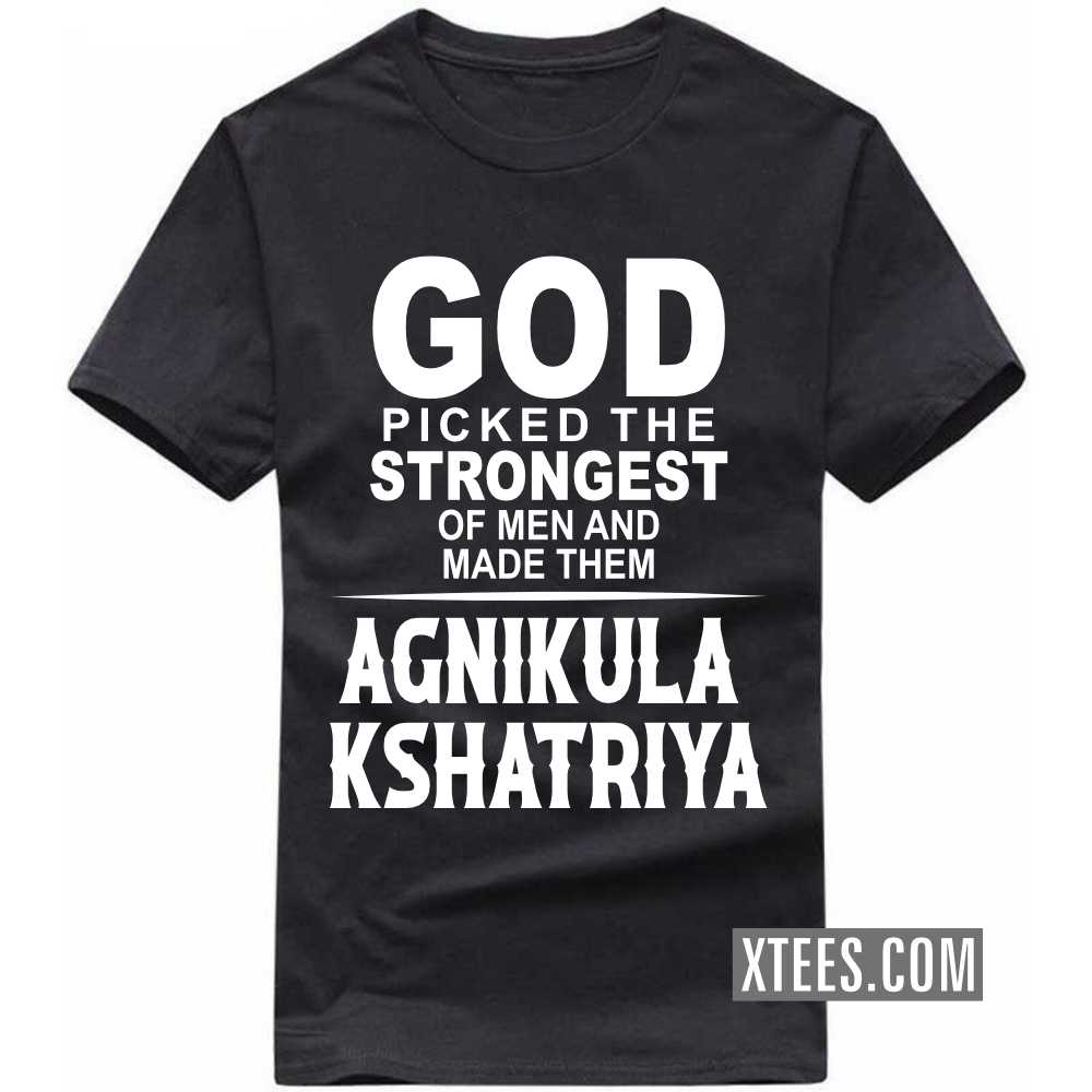 God Picked The Strongest Of Men And Made Them AGNIKULA KSHATRIYAs Caste Name T-shirt
