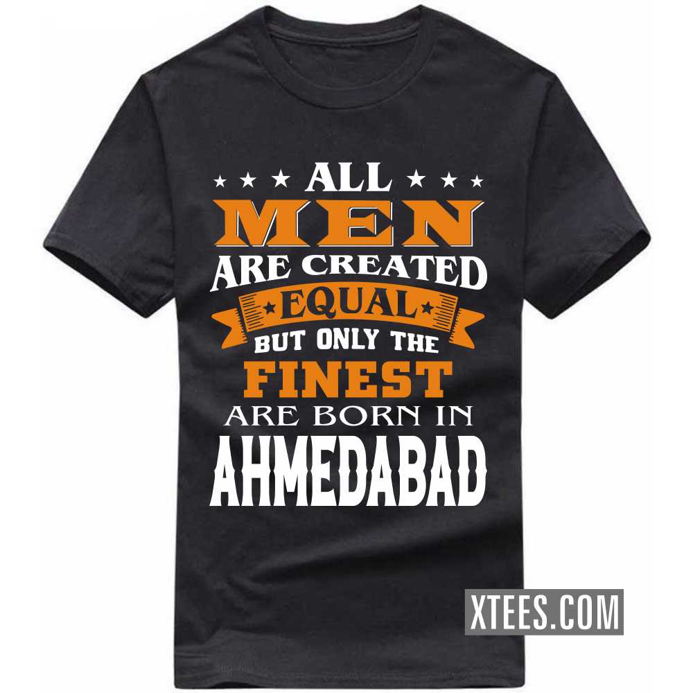 All Men Are Created Equal But Only The Finest Are Born In Ahmedabad India City T-shirt All Men Are Created Equal But Only The Finest Are Born In Ahmedabad India City T-shirt