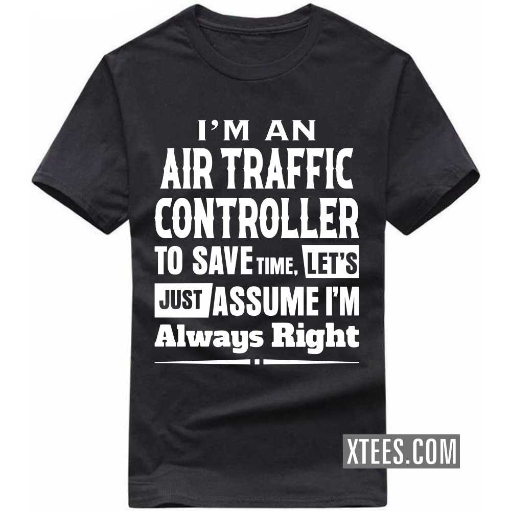 I'm A AIR TRAFFIC CONTROLLER To Save Time, Let's Just Assume I'm Always Right Profession T-shirt