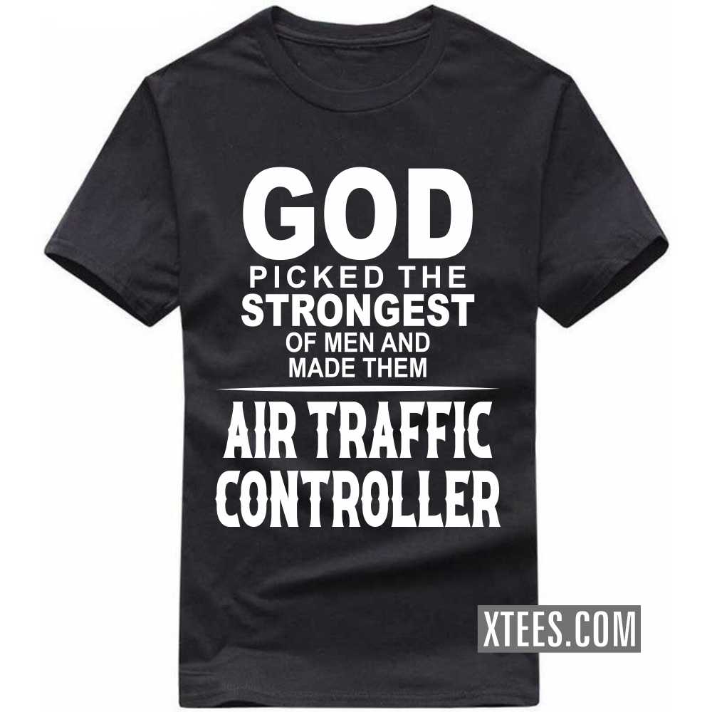 God Picked The Strongest Of Men And Made Them AIR TRAFFIC CONTROLLERs Profession T-shirt