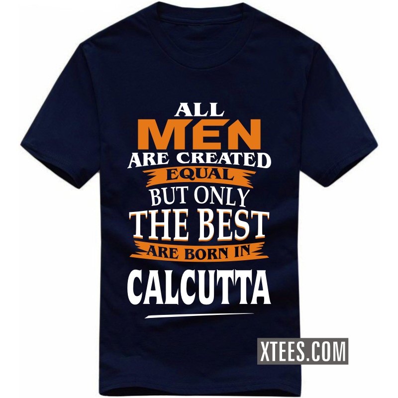 All Men Are Created Equal But Only The Best Are Born In calcutta T Shirt