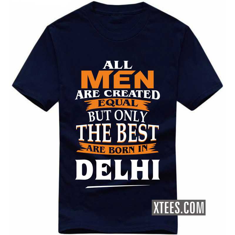 All Men Are Created Equal But Only The Best Are Born In Delhi T Shirt