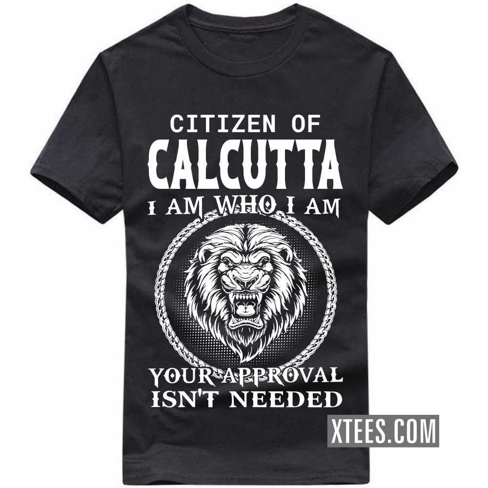 Citizen Of CALCUTTA I Am Who I Am Your Approval Isn't Needed India City T-shirt