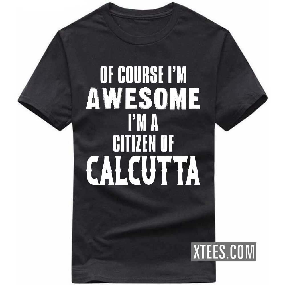 Of Course I'm Awesome I'm A Citizen Of CALCUTTA India City T-shirt