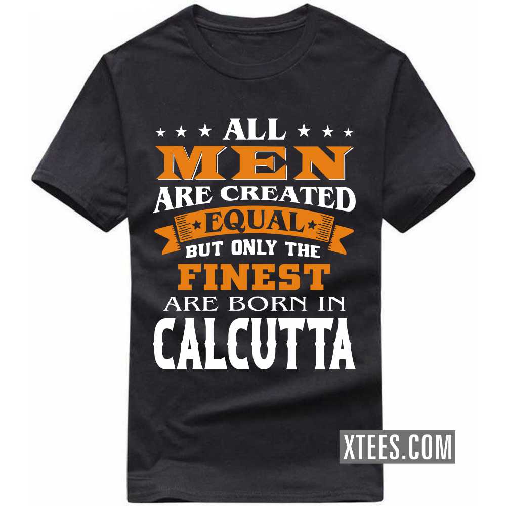 All Men Are Created Equal But Only The Finest Are Born In CALCUTTA India City T-shirt
