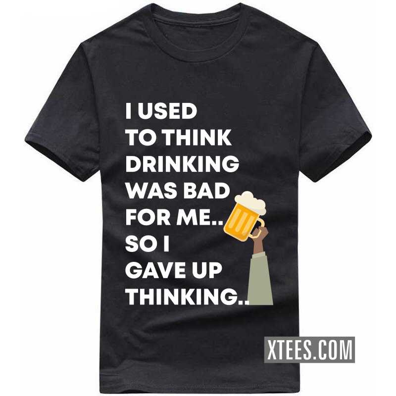 I Used To Think Drinking Was Bad For Me.. So I Gave Up Thinking.. Funny Beer Alcohol Quotes T-shirt India
