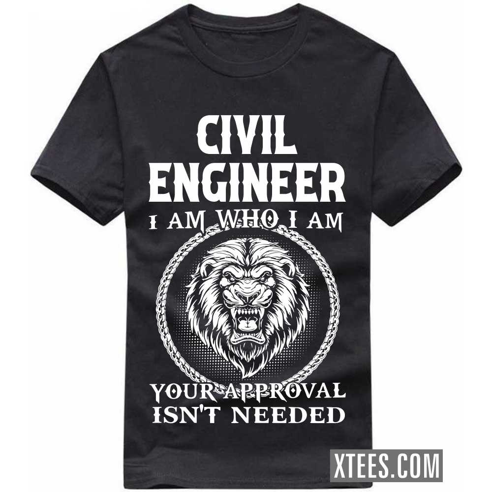 CIVIL ENGINEER I Am Who I Am Your Approval Isn't Needed Profession T-shirt