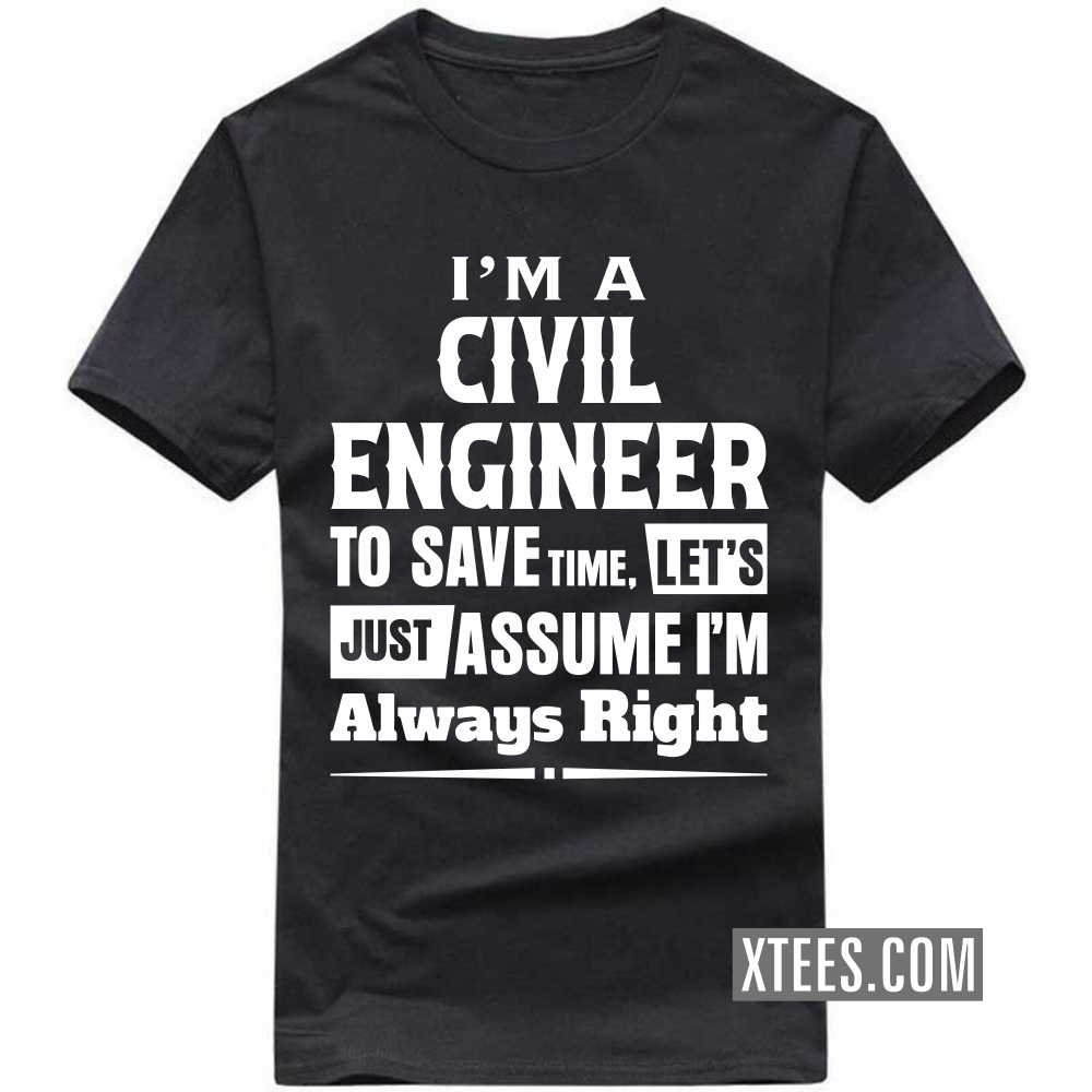 I'm A CIVIL ENGINEER To Save Time, Let's Just Assume I'm Always Right Profession T-shirt