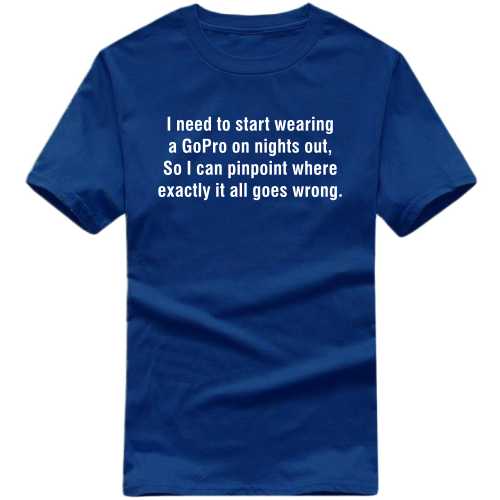 I Need To Start Wearing A Gopro On Nights Out So I Can Pinpoint Where Exactly It All Goes Wrong Funny T-shirt India