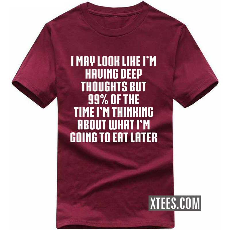 I May Look Like I'm Having Deep Thoughts But 99% Of The Time I'm Thinking About What I'm Going To Eat Later T Shirt