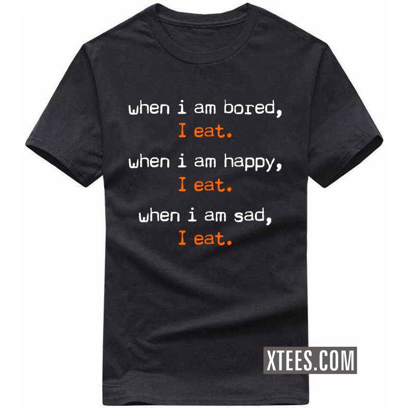 When I am Bored, I Eat. When I am Happy, I Eat. When I am Sad, I Eat. T Shirt