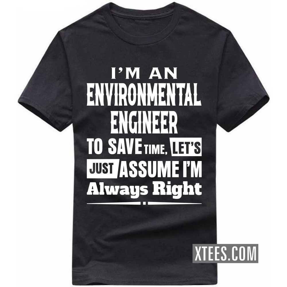 I'm A ENVIRONMENTAL ENGINEER To Save Time, Let's Just Assume I'm Always Right Profession T-shirt I'm A ENVIRONMENTAL ENGINEER To Save Time, Let's Just Assume I'm Always Right Profession T-shirt