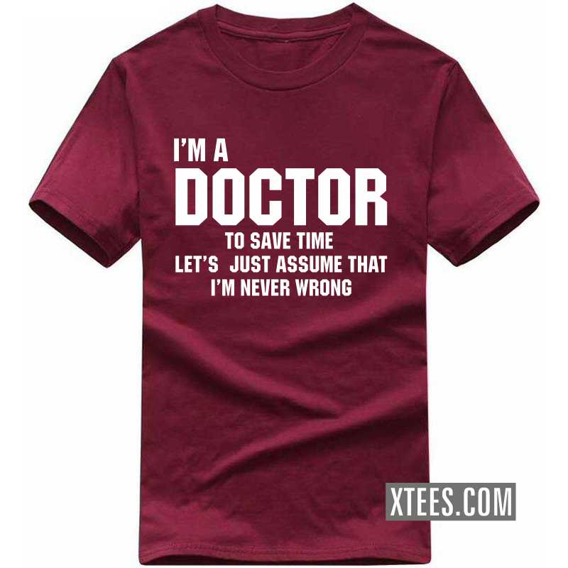 I'm A Doctor To Save Time Let's Just Assume That I'm Never Wrong T Shirt