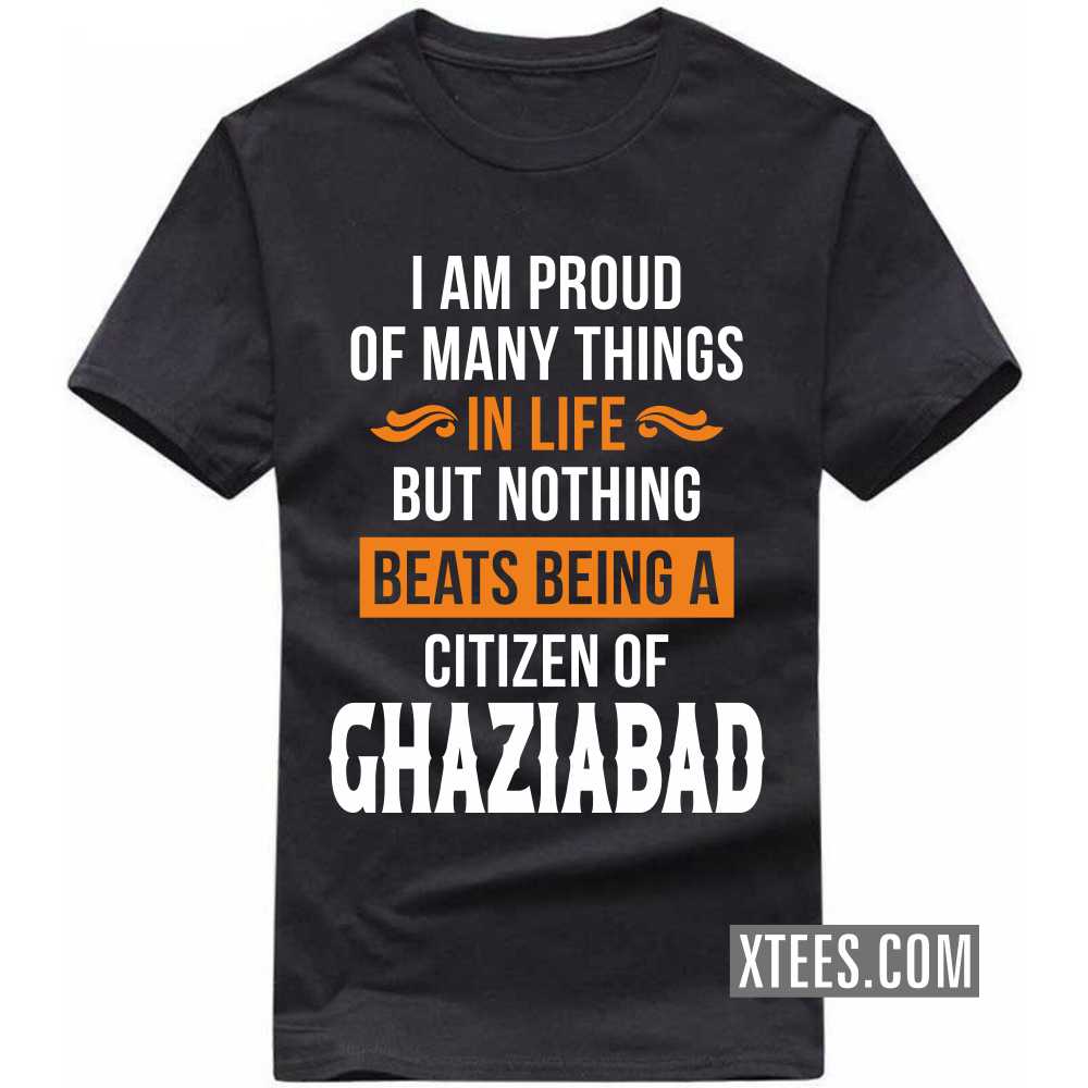 I Am Proud Of Many Things In Life But Nothing Beats Being A Citizen Of GHAZIABAD India City T-shirt