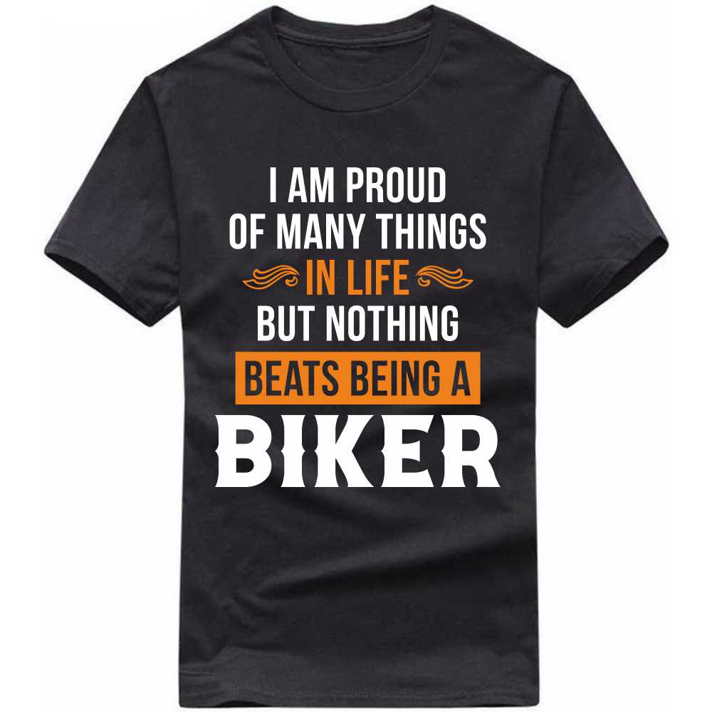i am proud of many things in life but nothing beats being a biker t-shirt i am proud of many things in life but nothing beats being a biker t-shirt