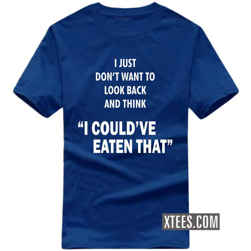 I Just Don't Want To Look Back And Think "I Could've Eaten That" T Shirt