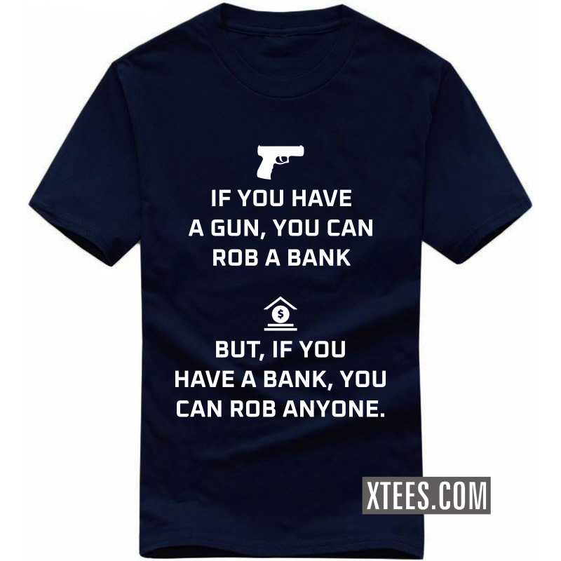 If You Have A Gun, You Can Rob A Bank. But If You Have A Bank, You Can Rob Anyone Funny T-shirt India