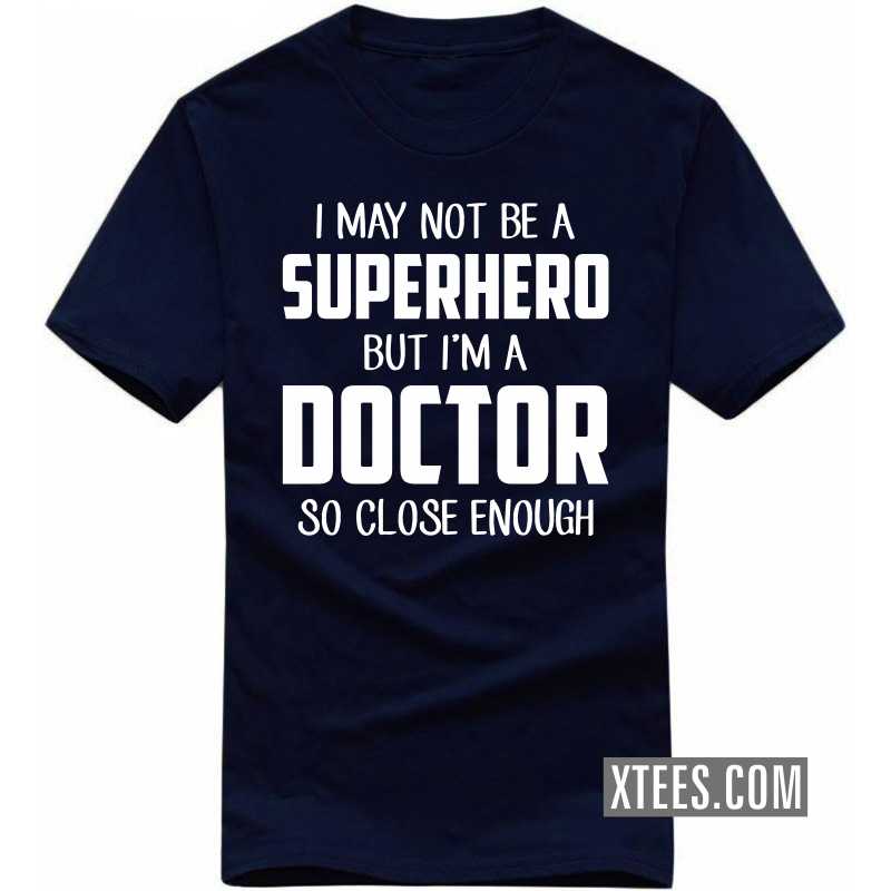 I May Not Be A Superhero But I'm A Doctor So Close Enough T Shirt