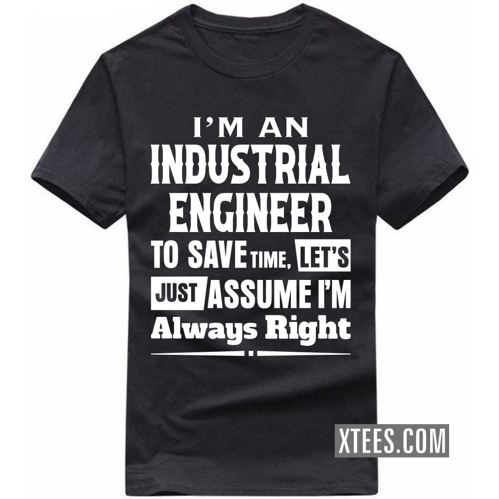 I'm A INDUSTRIAL ENGINEER To Save Time, Let's Just Assume I'm Always Right Profession T-shirt