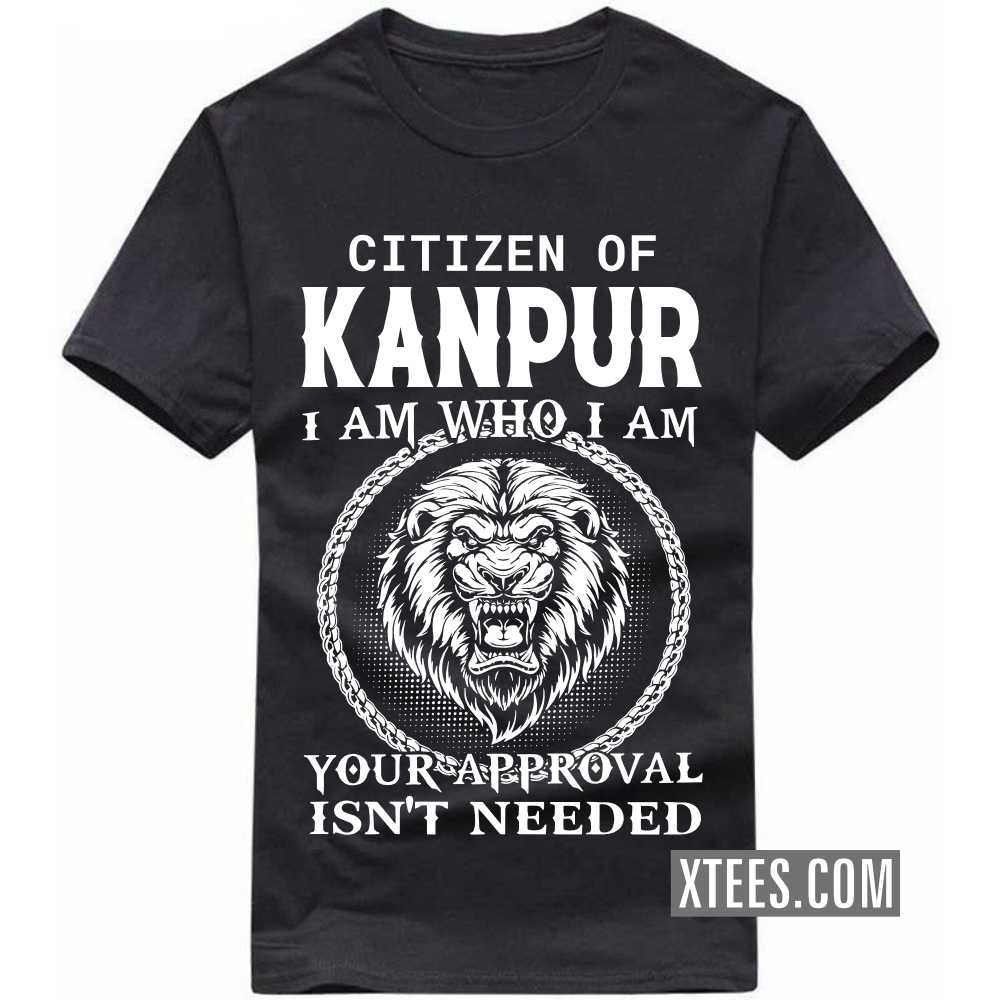 Citizen Of KANPUR I Am Who I Am Your Approval Isn't Needed India City T-shirt