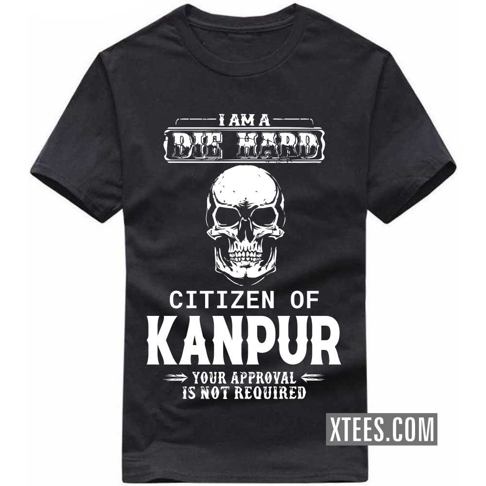 I Am A Die Hard Citizen Of KANPUR Your Approval Is Not Required India City T-shirt