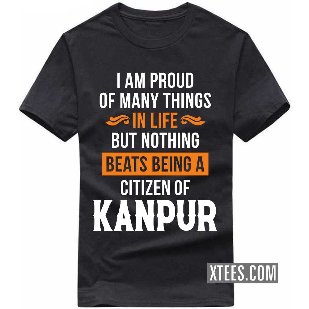 I Am Proud Of Many Things In Life But Nothing Beats Being A Citizen Of KANPUR India City T-shirt