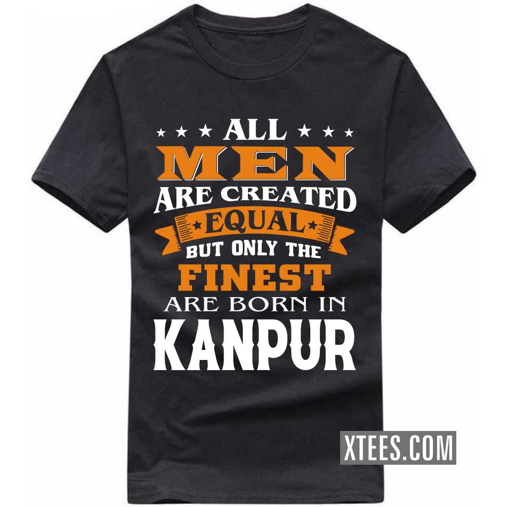 All Men Are Created Equal But Only The Finest Are Born In KANPUR India City T-shirt