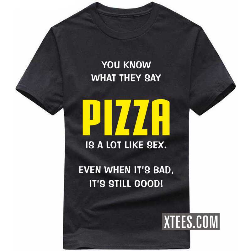 You Know What They Say Pizza Is A Lot Like Sex. Even When It's Bad, It's Still Good! T Shirt