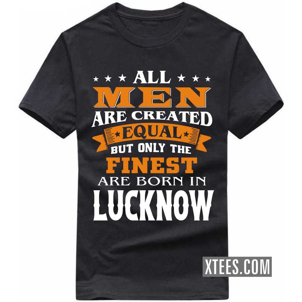 All Men Are Created Equal But Only The Finest Are Born In LUCKNOW India City T-shirt