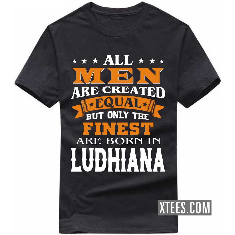 All Men Are Created Equal But Only The Finest Are Born In LUDHIANA India City T-shirt