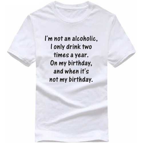 I Am Not An Alcoholic I Drink Only Two Times A Year On My Birthday And When It's Not My Birthday Alcohol Slogan T-Shirts