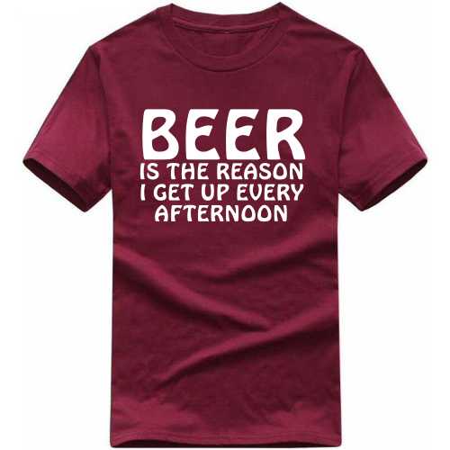 Beer Is The Reason I Get Up Every Afternoon Funny Beer Alcohol Quotes T-shirt India