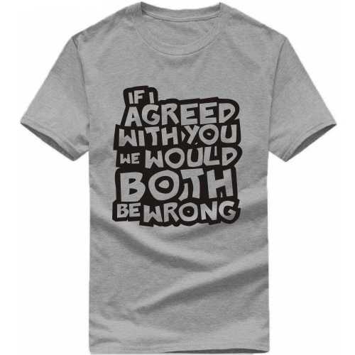 If I Agreed With You We Would Both Be Wrong Insulting Slogan T-Shirts
