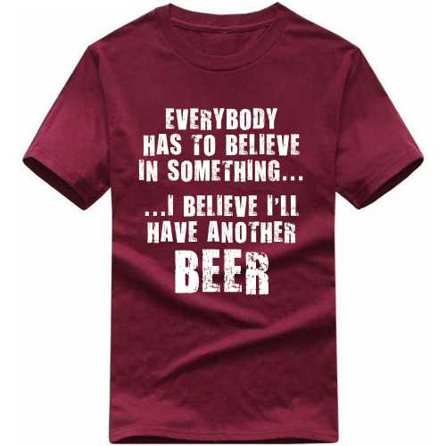 Everybody Has To Believe In Something I Believe I'll Have Another Beer Funny Beer Alcohol Quotes T-shirt India
