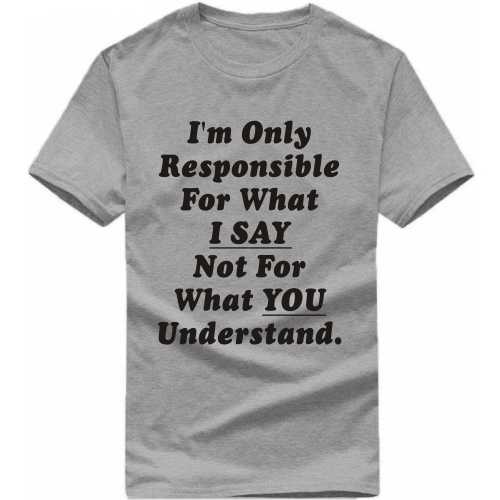 I'm Only Responsible For What I Say Not For What You Understand Insulting Slogan T-Shirts