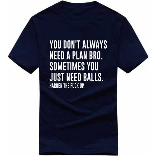 You Don't Always Need A Plan Bro. Sometimes You Just Need Balls. Harden The Fuck Up. Explicit (18+) Slogan T-Shirts