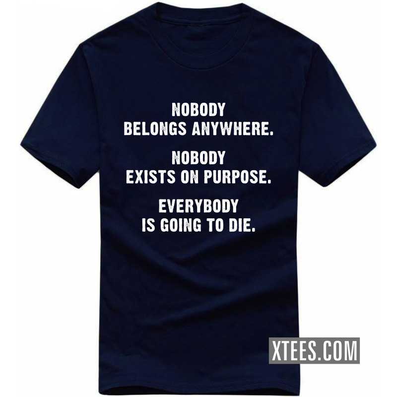Nobody Belongs Anywhere. Nobody Exists On Purpose. Everybody Is Going To Die. Funny T-shirt India
