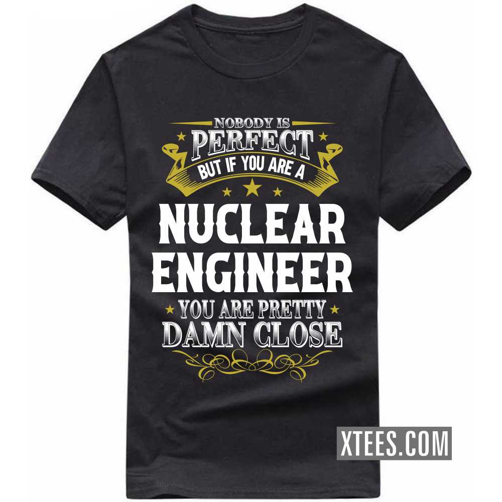 Nobody Is Perfect But If You Are A NUCLEAR ENGINEER You Are Pretty Damn Close Profession T-shirt Nobody Is Perfect But If You Are A NUCLEAR ENGINEER You Are Pretty Damn Close Profession T-shirt