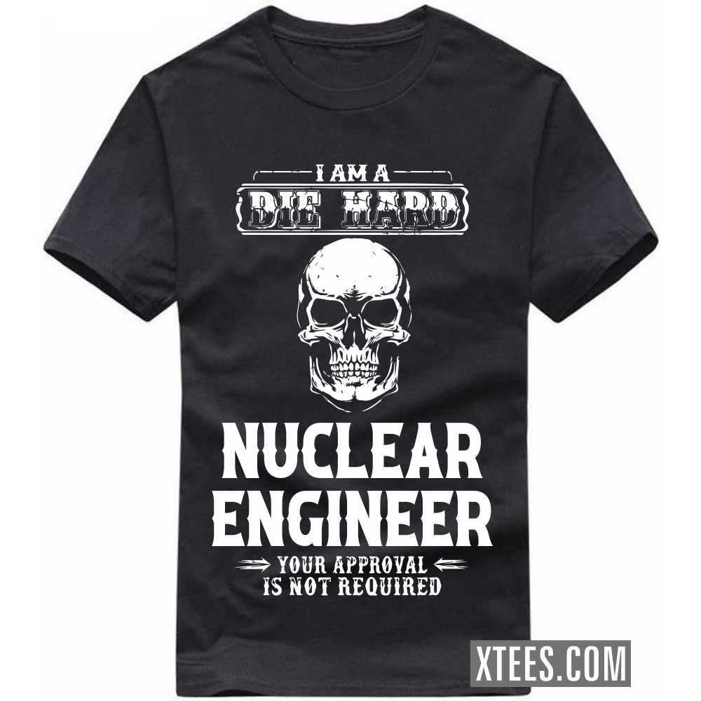I Am A Die Hard NUCLEAR ENGINEER Your Approval Is Not Required Profession T-shirt I Am A Die Hard NUCLEAR ENGINEER Your Approval Is Not Required Profession T-shirt