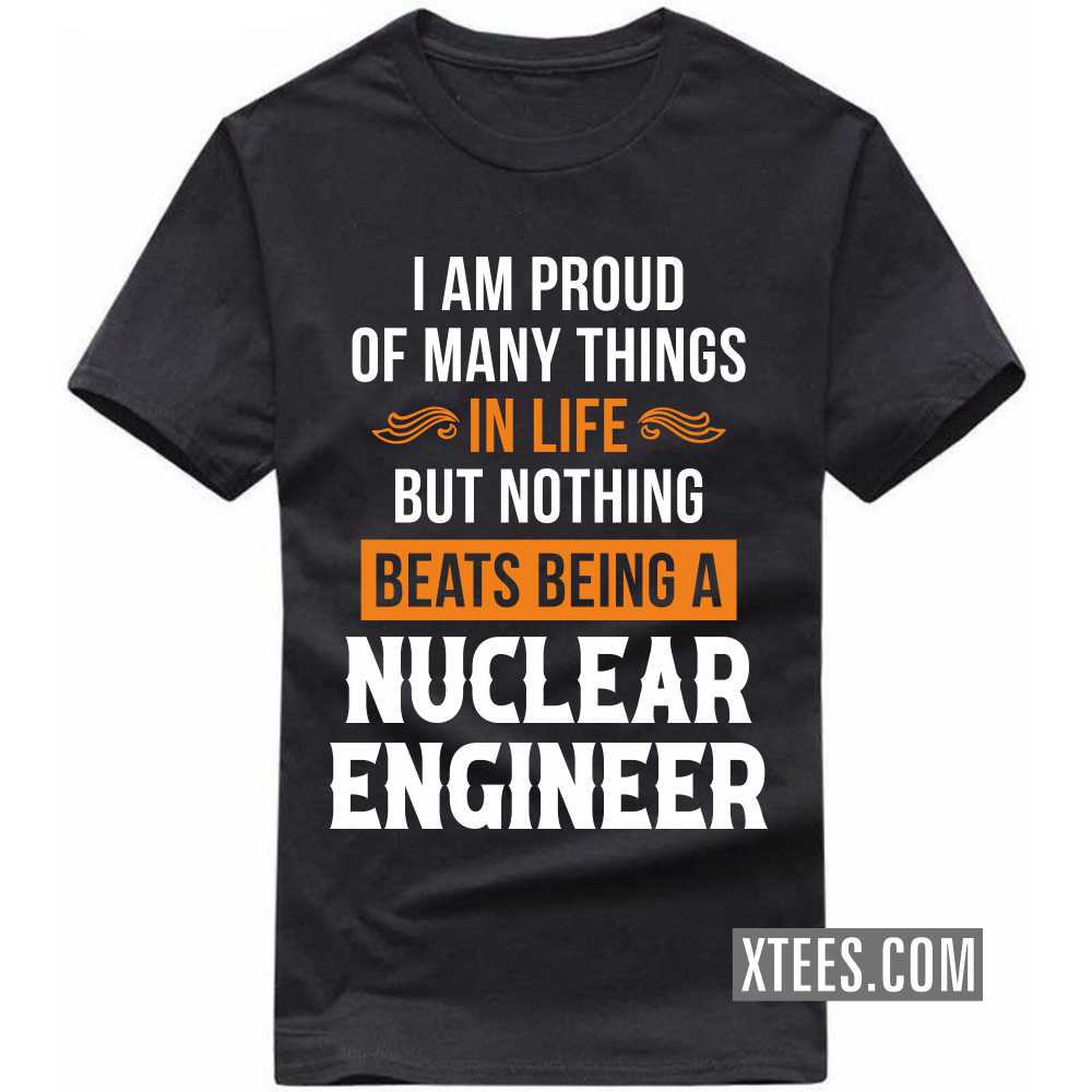 I Am Proud Of Many Things In Life But Nothing Beats Being A NUCLEAR ENGINEER Profession T-shirt I Am Proud Of Many Things In Life But Nothing Beats Being A NUCLEAR ENGINEER Profession T-shirt