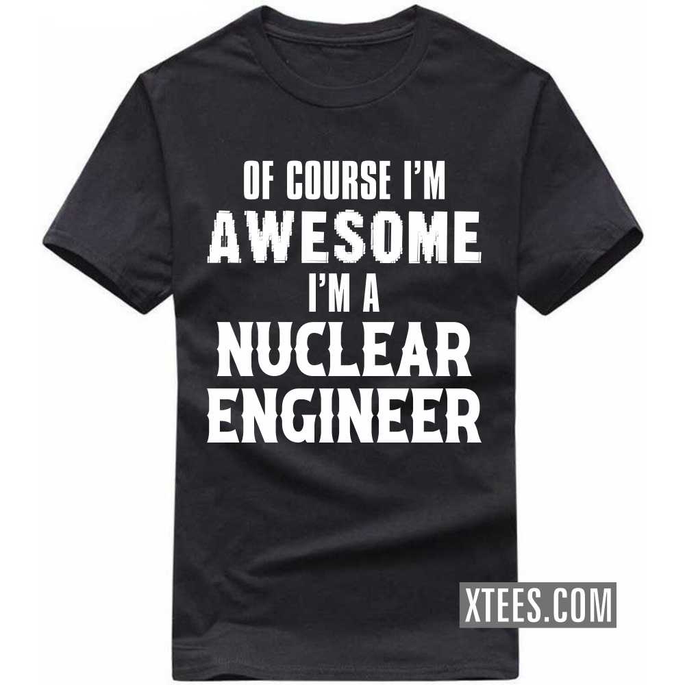 Of Course I'm Awesome I'm A NUCLEAR ENGINEER Profession T-shirt Of Course I'm Awesome I'm A NUCLEAR ENGINEER Profession T-shirt