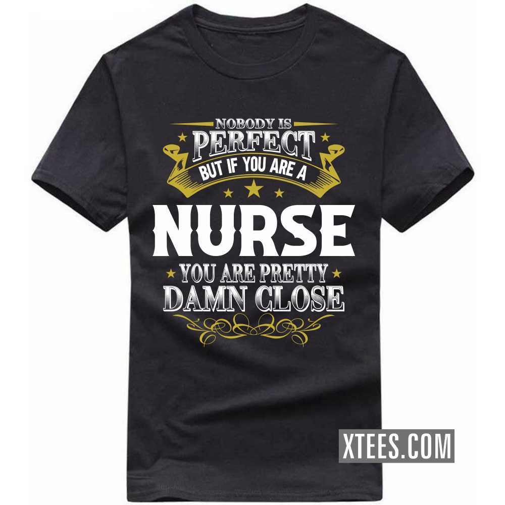 Nobody Is Perfect But If You Are A NURSE You Are Pretty Damn Close Profession T-shirt Nobody Is Perfect But If You Are A NURSE You Are Pretty Damn Close Profession T-shirt