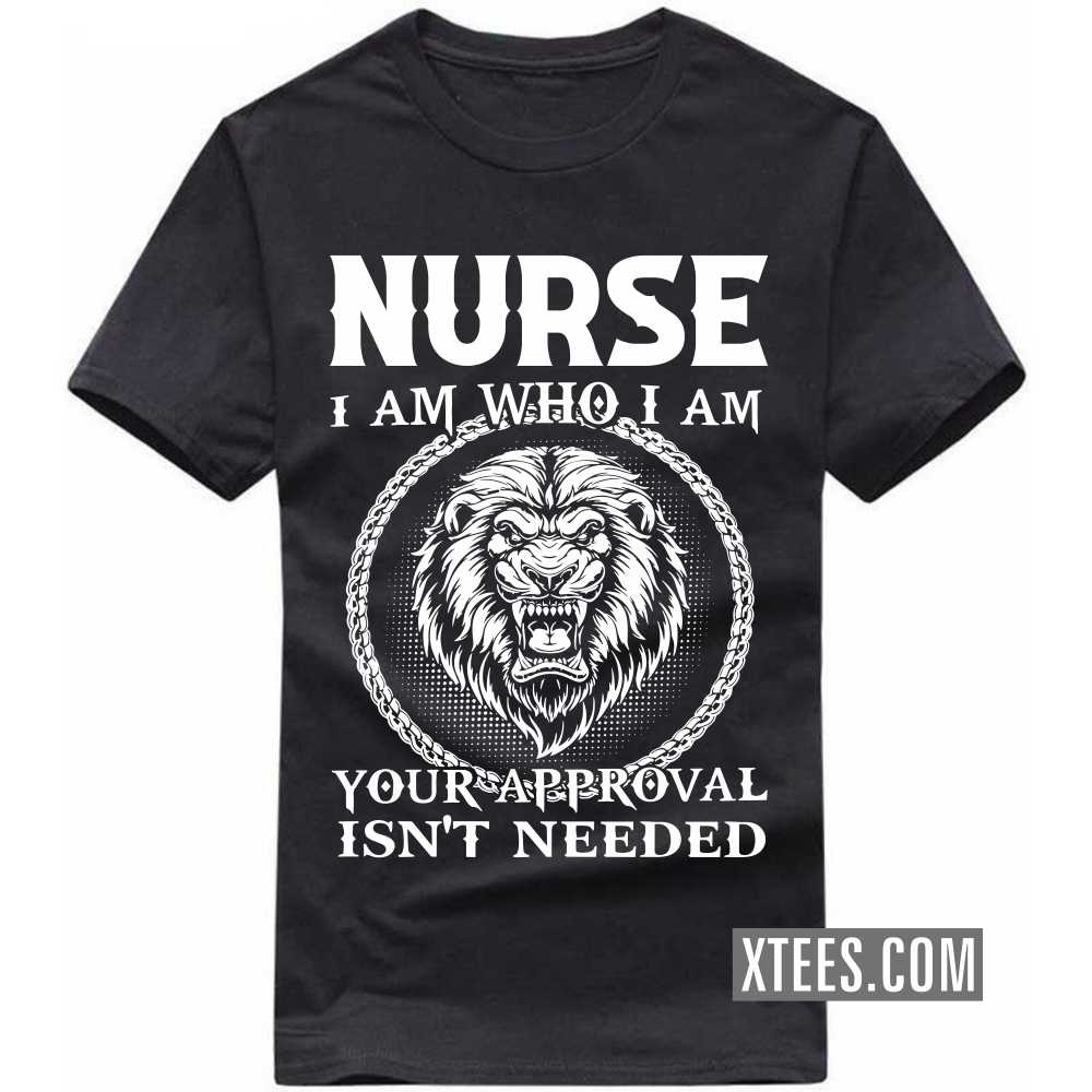 NURSE I Am Who I Am Your Approval Isn't Needed Profession T-shirt NURSE I Am Who I Am Your Approval Isn't Needed Profession T-shirt
