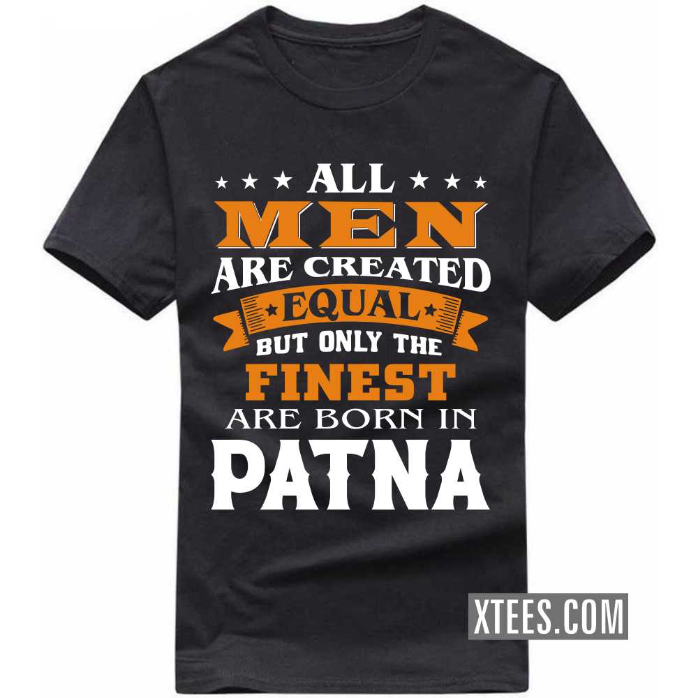 All Men Are Created Equal But Only The Finest Are Born In PATNA India City T-shirt