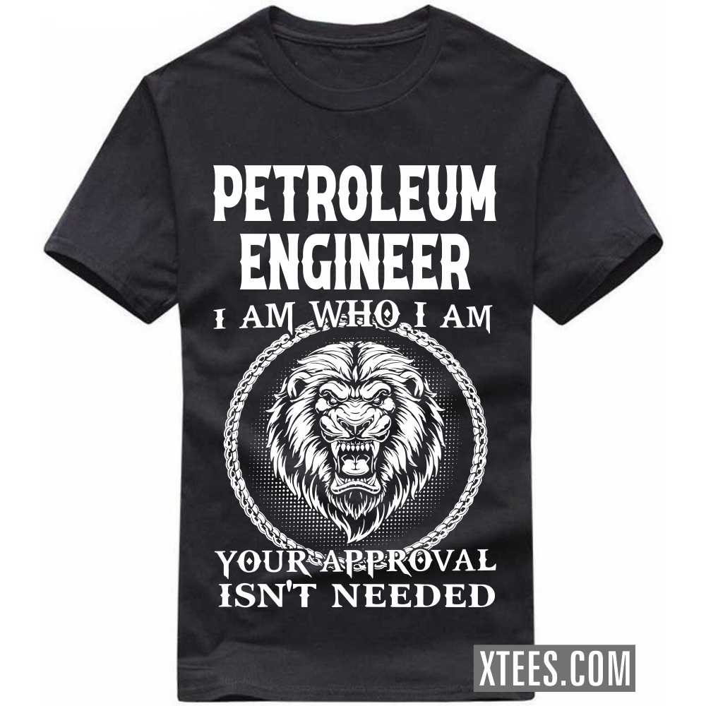 PETROLEUM ENGINEER I Am Who I Am Your Approval Isn't Needed Profession T-shirt