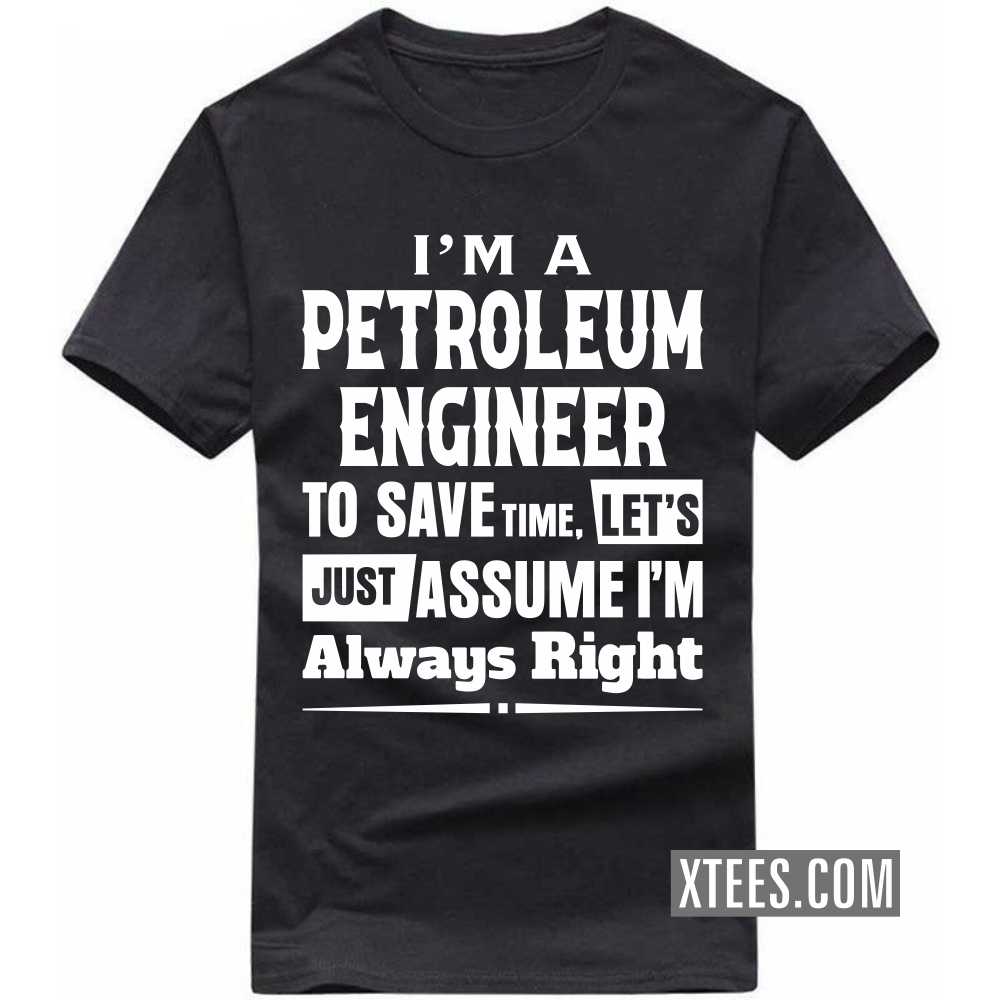 I'm A PETROLEUM ENGINEER To Save Time, Let's Just Assume I'm Always Right Profession T-shirt